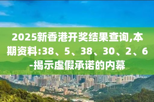 2025新香港开奖结果查询,本期资料:38、5、38、30、2、6-揭示虚假承诺的内幕