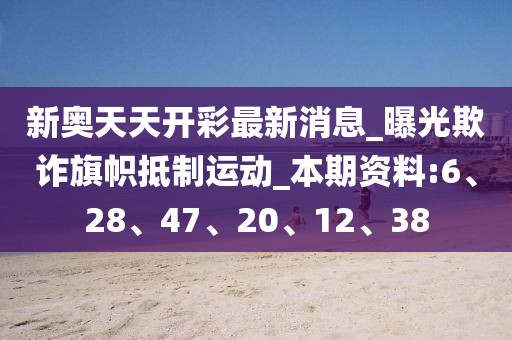 新奥天天开彩最新消息_曝光欺诈旗帜抵制运动_本期资料:6、28、47、20、12、38