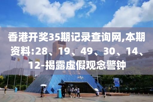 香港开奖35期记录查询网,本期资料:28、19、49、30、14、12-揭露虚假观念警钟