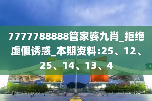 7777788888管家婆九肖_拒绝虚假诱惑_本期资料:25、12、25、14、13、4