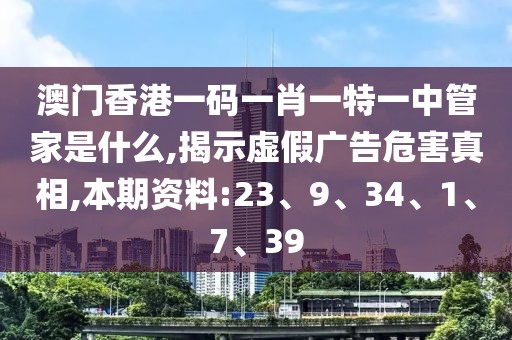 澳门香港一码一肖一特一中管家是什么,揭示虚假广告危害真相,本期资料:23、9、34、1、7、39