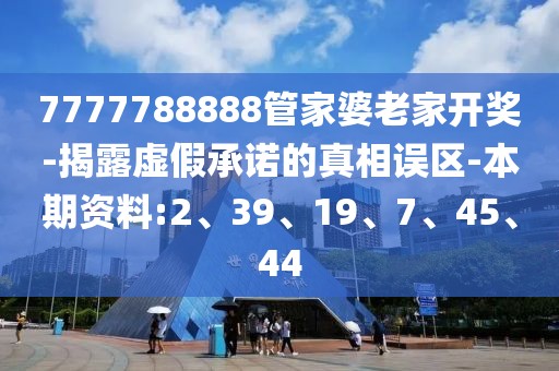 7777788888管家婆老家开奖-揭露虚假承诺的真相误区-本期资料:2、39、19、7、45、44