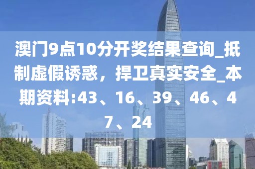 澳门9点10分开奖结果查询_抵制虚假诱惑，捍卫真实安全_本期资料:43、16、39、46、47、24