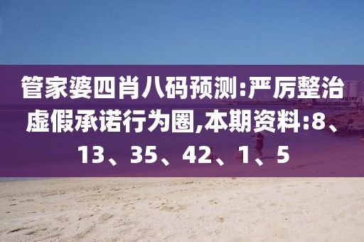 管家婆四肖八码预测:严厉整治虚假承诺行为圈,本期资料:8、13、35、42、1、5