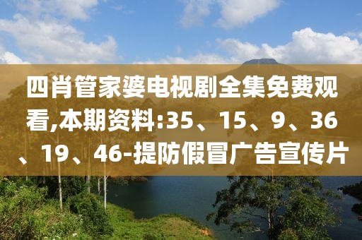 四肖管家婆电视剧全集免费观看,本期资料:35、15、9、36、19、46-提防假冒广告宣传片
