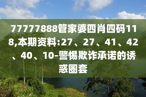 77777888管家婆四肖四码118,本期资料:27、27、41、42、40、10-警惕欺诈承诺的诱惑圈套