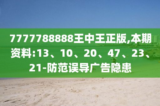 7777788888王中王正版,本期资料:13、10、20、47、23、21-防范误导广告隐患