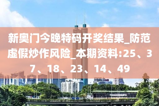 新奥门今晚特码开奖结果_防范虚假炒作风险_本期资料:25、37、18、23、14、49
