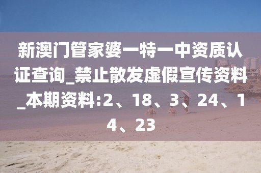 新澳门管家婆一特一中资质认证查询_禁止散发虚假宣传资料_本期资料:2、18、3、24、14、23