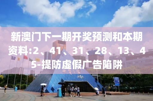 新澳门下一期开奖预测和本期资料:2、41、31、28、13、45-提防虚假广告陷阱