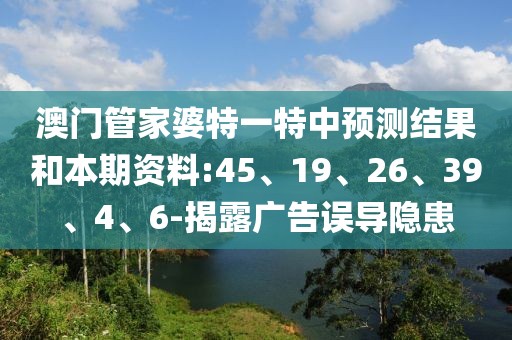 澳门管家婆特一特中预测结果和本期资料:45、19、26、39、4、6-揭露广告误导隐患