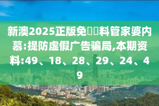 新澳2025正版免費資料管家婆内慕:提防虚假广告骗局,本期资料:49、18、28、29、24、49