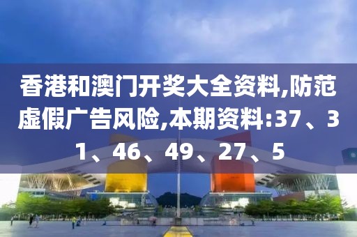 香港和澳门开奖大全资料,防范虚假广告风险,本期资料:37、31、46、49、27、5