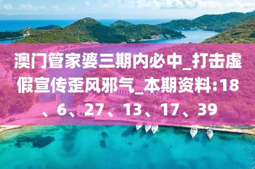 澳门管家婆三期内必中_打击虚假宣传歪风邪气_本期资料:18、6、27、13、17、39