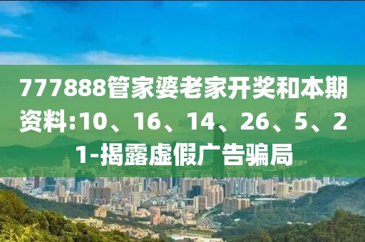777888管家婆老家开奖和本期资料:10、16、14、26、5、21-揭露虚假广告骗局
