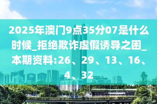 2025年澳门9点35分07是什么时候_拒绝欺诈虚假诱导之困_本期资料:26、29、13、16、4、32