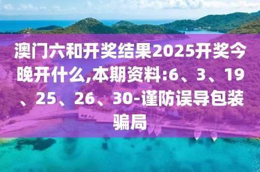 澳门六和开奖结果2025开奖今晚开什么,本期资料:6、3、19、25、26、30-谨防误导包装骗局