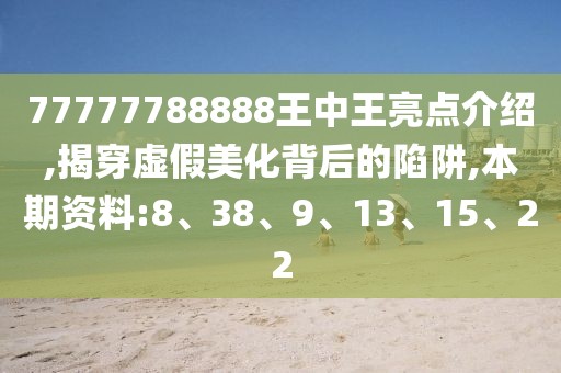 77777788888王中王亮点介绍,揭穿虚假美化背后的陷阱,本期资料:8、38、9、13、15、22
