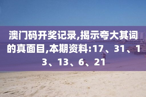 澳门码开奖记录,揭示夸大其词的真面目,本期资料:17、31、13、13、6、21