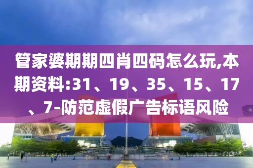 管家婆期期四肖四码怎么玩,本期资料:31、19、35、15、17、7-防范虚假广告标语风险