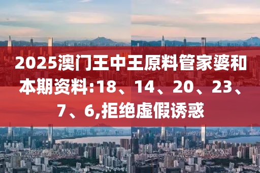 2025澳门王中王原料管家婆和本期资料:18、14、20、23、7、6,拒绝虚假诱惑
