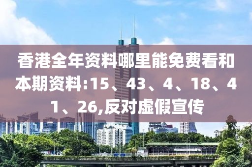 香港全年资料哪里能免费看和本期资料:15、43、4、18、41、26,反对虚假宣传