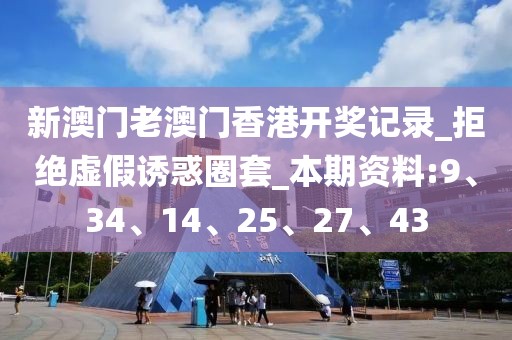 新澳门老澳门香港开奖记录_拒绝虚假诱惑圈套_本期资料:9、34、14、25、27、43