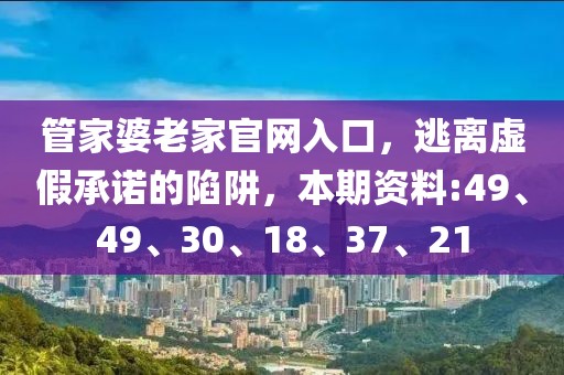 管家婆老家官网入口，逃离虚假承诺的陷阱，本期资料:49、49、30、18、37、21