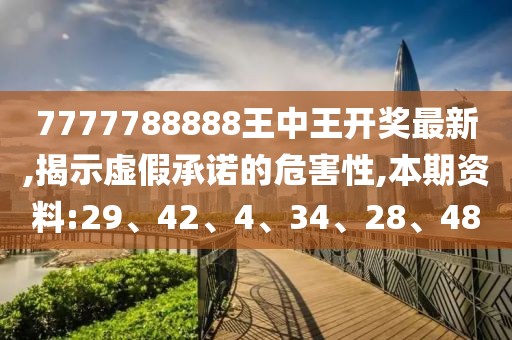 7777788888王中王开奖最新,揭示虚假承诺的危害性,本期资料:29、42、4、34、28、48