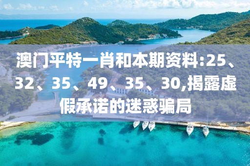 澳门平特一肖和本期资料:25、32、35、49、35、30,揭露虚假承诺的迷惑骗局