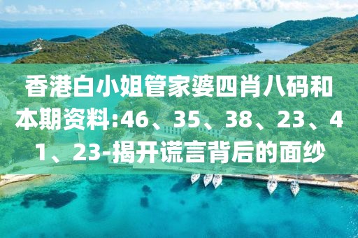 香港白小姐管家婆四肖八码和本期资料:46、35、38、23、41、23-揭开谎言背后的面纱
