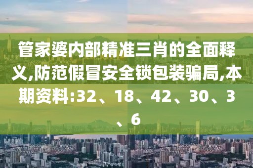 管家婆内部精准三肖的全面释义,防范假冒安全锁包装骗局,本期资料:32、18、42、30、3、6