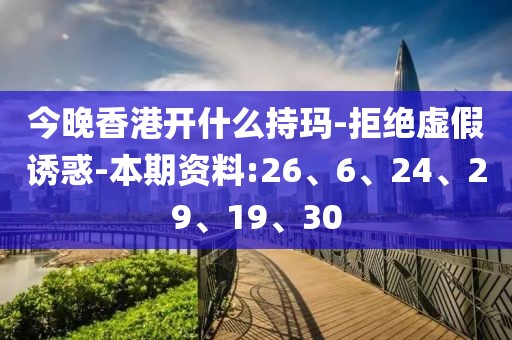 今晚香港开什么持玛-拒绝虚假诱惑-本期资料:26、6、24、29、19、30