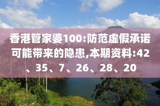 香港管家婆100:防范虚假承诺可能带来的隐患,本期资料:42、35、7、26、28、20