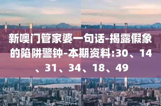 新噢门管家婆一句话-揭露假象的陷阱警钟-本期资料:30、14、31、34、18、49