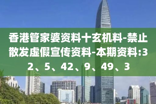 香港管家婆资料十玄机料-禁止散发虚假宣传资料-本期资料:32、5、42、9、49、3