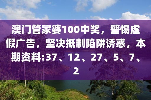 澳门管家婆100中奖，警惕虚假广告，坚决抵制陷阱诱惑，本期资料:37、12、27、5、7、2