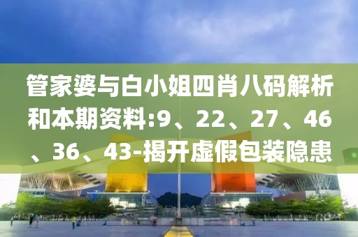 管家婆与白小姐四肖八码解析和本期资料:9、22、27、46、36、43-揭开虚假包装隐患