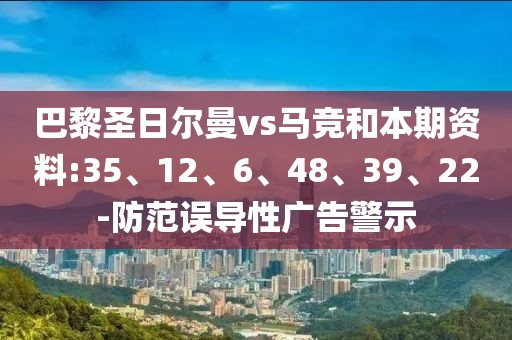 巴黎圣日尔曼vs马竞和本期资料:35、12、6、48、39、22-防范误导性广告警示
