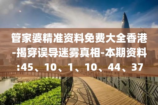 管家婆精准资料免费大全香港-揭穿误导迷雾真相-本期资料:45、10、1、10、44、37