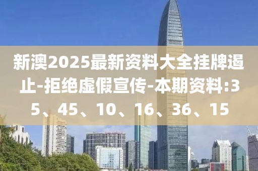 新澳2025最新资料大全挂牌遏止-拒绝虚假宣传-本期资料:35、45、10、16、36、15