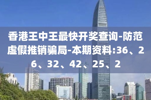 香港王中王最快开奖查询-防范虚假推销骗局-本期资料:36、26、32、42、25、2