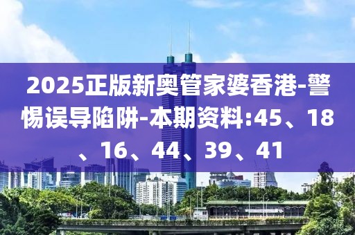 2025正版新奥管家婆香港-警惕误导陷阱-本期资料:45、18、16、44、39、41