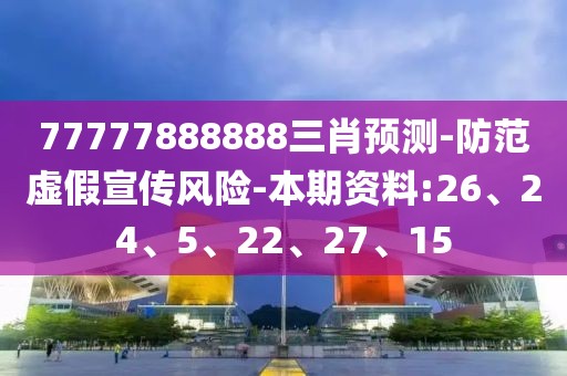 77777888888三肖预测-防范虚假宣传风险-本期资料:26、24、5、22、27、15