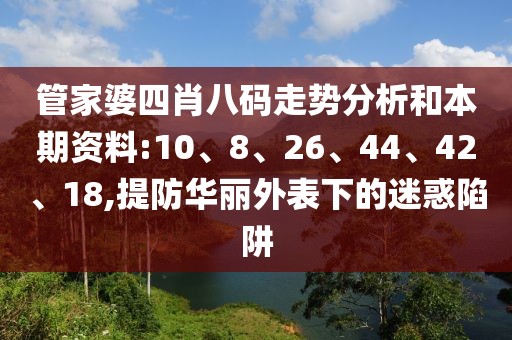 管家婆四肖八码走势分析和本期资料:10、8、26、44、42、18,提防华丽外表下的迷惑陷阱