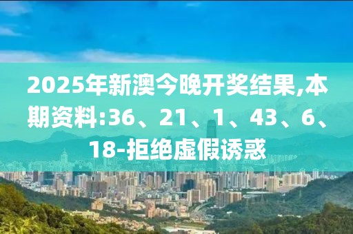 2025年新澳今晚开奖结果,本期资料:36、21、1、43、6、18-拒绝虚假诱惑