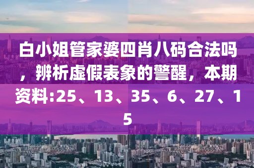 白小姐管家婆四肖八码合法吗，辨析虚假表象的警醒，本期资料:25、13、35、6、27、15
