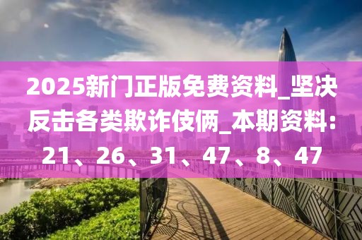 2025新门正版免费资料_坚决反击各类欺诈伎俩_本期资料:21、26、31、47、8、47