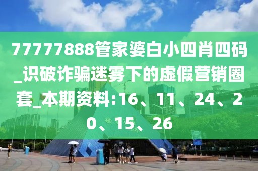 77777888管家婆白小四肖四码_识破诈骗迷雾下的虚假营销圈套_本期资料:16、11、24、20、15、26