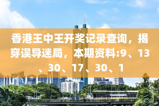 香港王中王开奖记录查询，揭穿误导迷局，本期资料:9、13、30、17、30、1